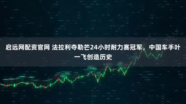 启远网配资官网 法拉利夺勒芒24小时耐力赛冠军，中国车手叶一飞创造历史