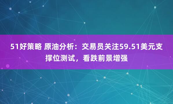 51好策略 原油分析：交易员关注59.51美元支撑位测试，看跌前景增强