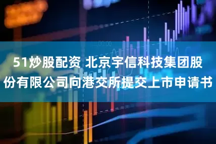 51炒股配资 北京宇信科技集团股份有限公司向港交所提交上市申请书