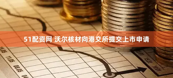 51配资网 沃尔核材向港交所提交上市申请