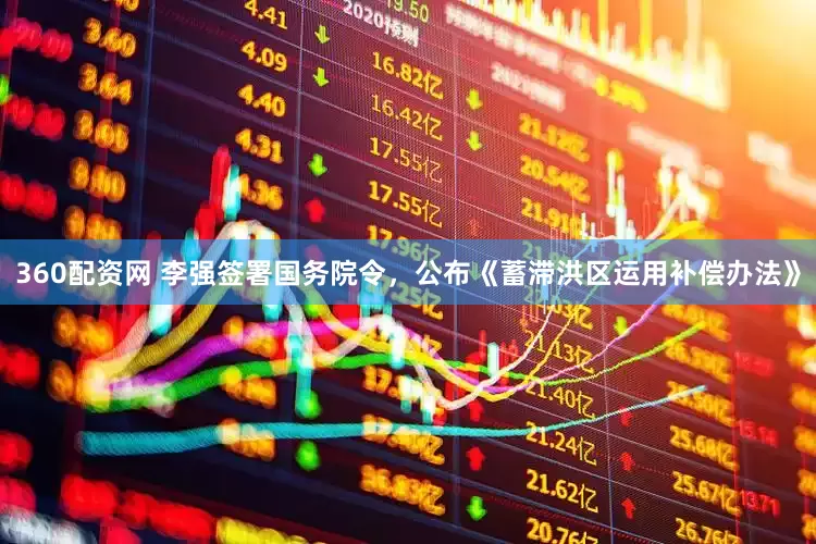 360配资网 李强签署国务院令，公布《蓄滞洪区运用补偿办法》
