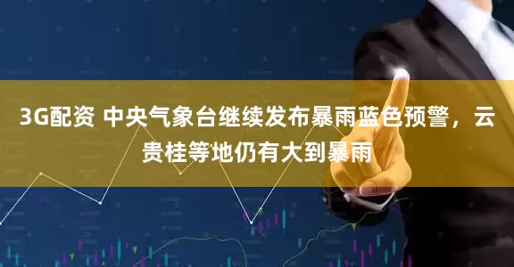 3G配资 中央气象台继续发布暴雨蓝色预警，云贵桂等地仍有大到暴雨