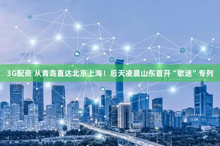 3G配资 从青岛直达北京上海！后天凌晨山东首开“歌迷”专列