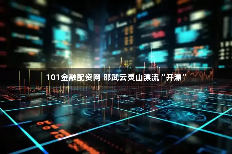 101金融配资网 邵武云灵山漂流“开漂”