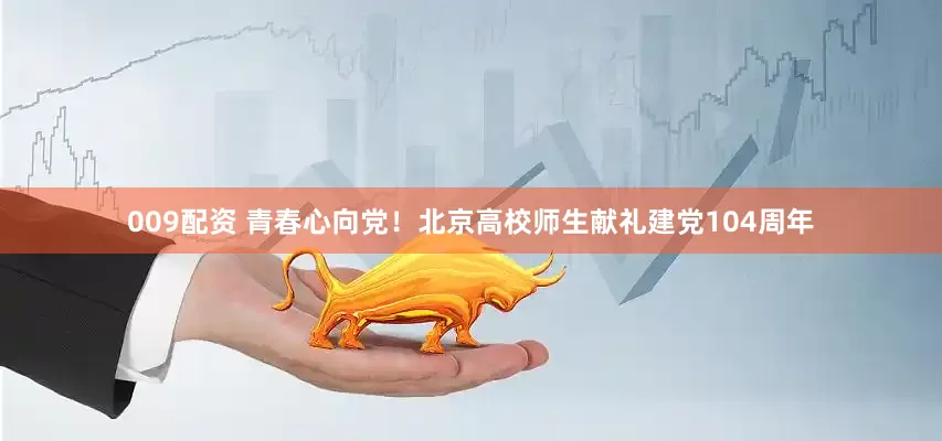 009配资 青春心向党！北京高校师生献礼建党104周年