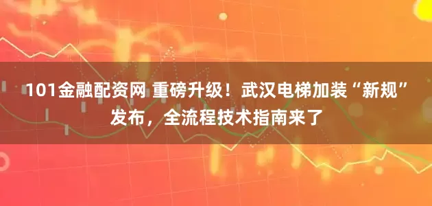 101金融配资网 重磅升级！武汉电梯加装“新规”发布，全流程技术指南来了