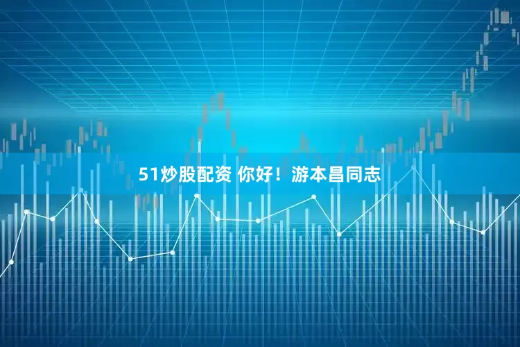 51炒股配资 你好！游本昌同志