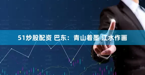 51炒股配资 巴东：青山着墨 江水作画