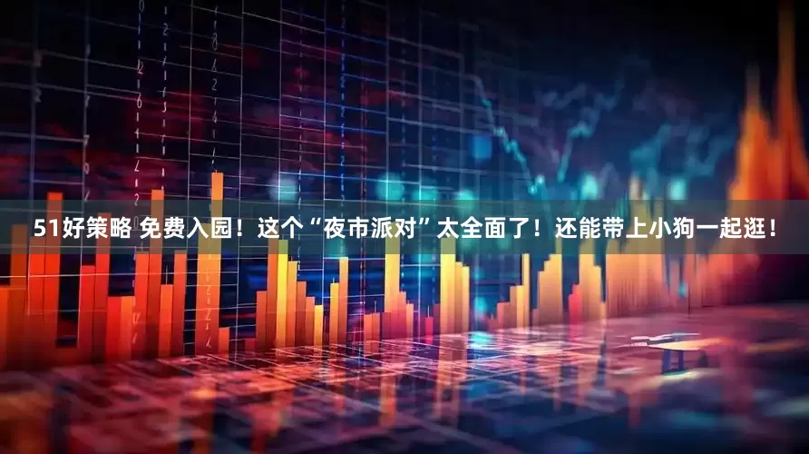 51好策略 免费入园！这个“夜市派对”太全面了！还能带上小狗一起逛！