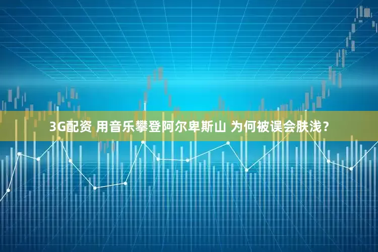 3G配资 用音乐攀登阿尔卑斯山 为何被误会肤浅？