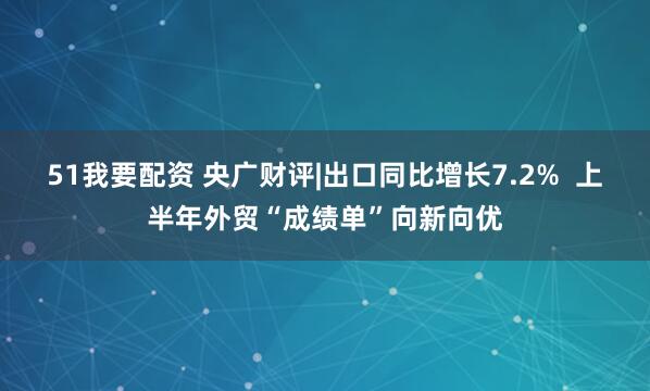 51我要配资 央广财评|出口同比增长7.2%  上半年外贸“成绩单”向新向优
