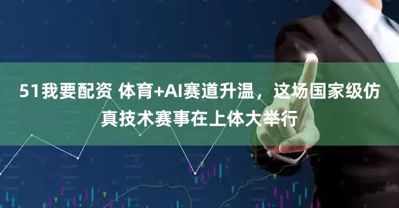 51我要配资 体育+AI赛道升温，这场国家级仿真技术赛事在上体大举行