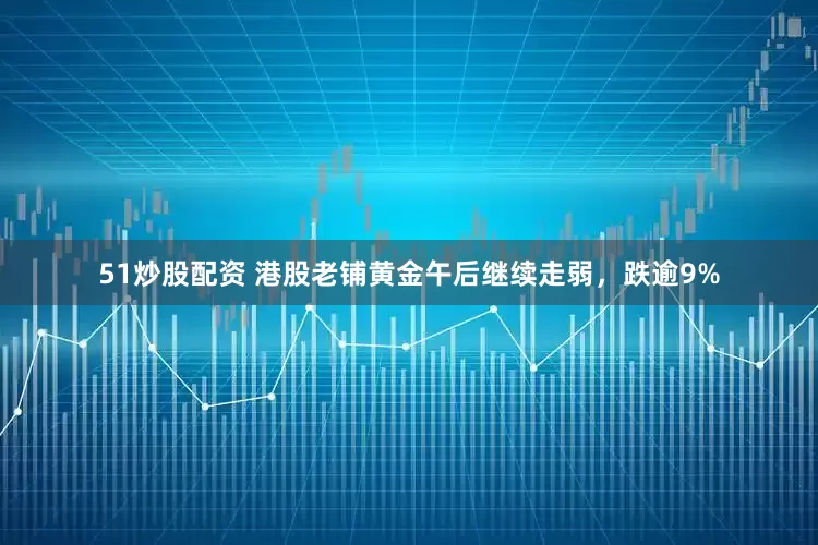 51炒股配资 港股老铺黄金午后继续走弱，跌逾9%