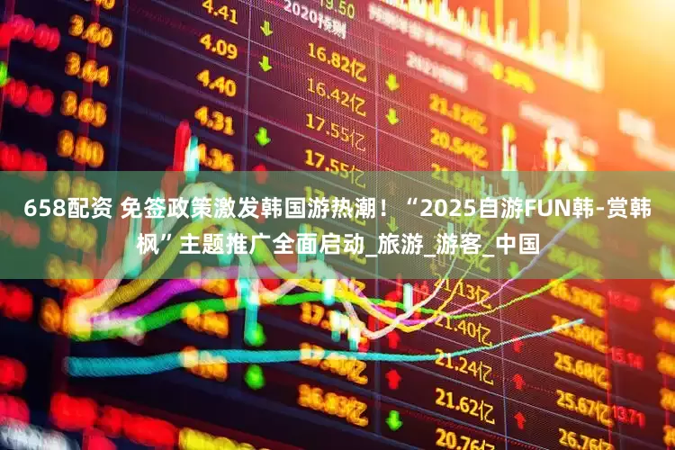 658配资 免签政策激发韩国游热潮！“2025自游FUN韩-赏韩枫”主题推广全面启动_旅游_游客_中国