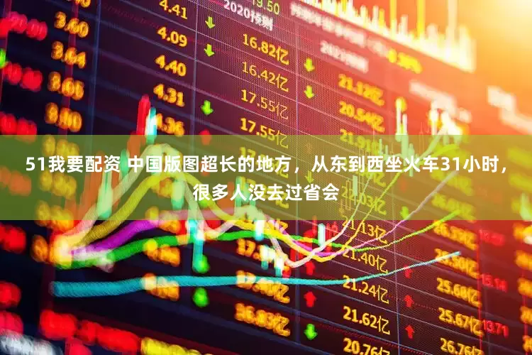 51我要配资 中国版图超长的地方，从东到西坐火车31小时，很多人没去过省会