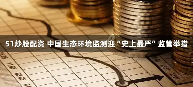 51炒股配资 中国生态环境监测迎“史上最严”监管举措