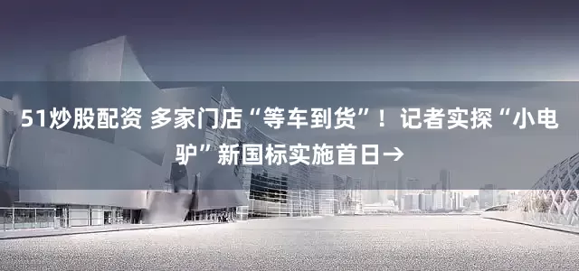 51炒股配资 多家门店“等车到货”!记者实探“小电驴”新国标实施首日→