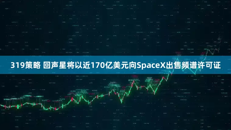 319策略 回声星将以近170亿美元向SpaceX出售频谱许可证