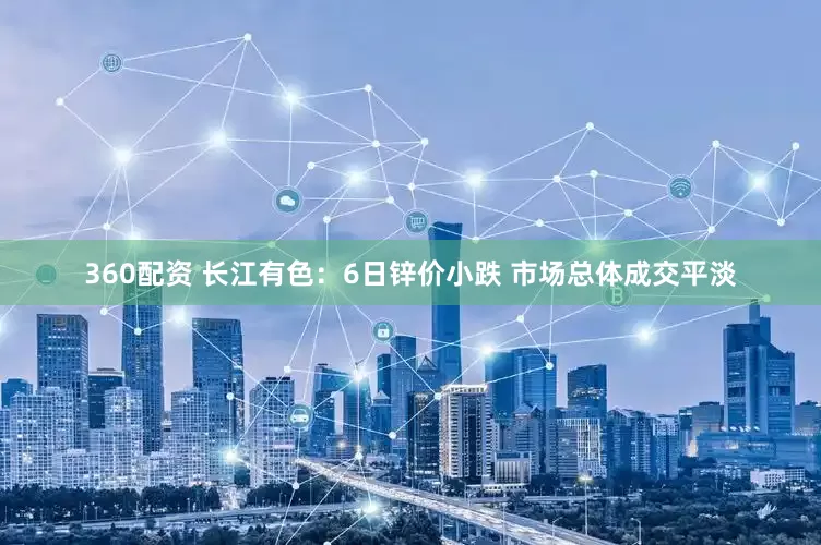 360配资 长江有色：6日锌价小跌 市场总体成交平淡