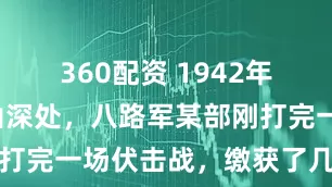 360配资 1942年冬，太行山深处，八路军某部刚打完一场伏击战，缴获了几头日军